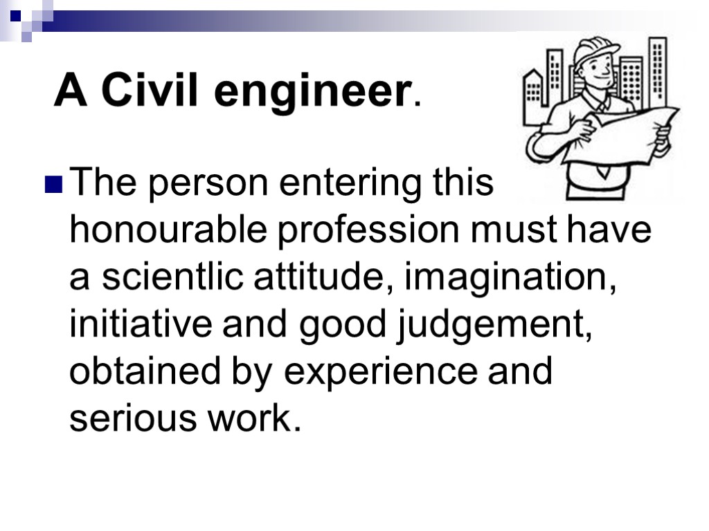 A Civil engineer. The person entering this honourable profession must have a scientlic attitude,